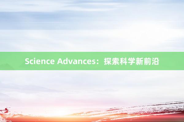 Science Advances：探索科学新前沿