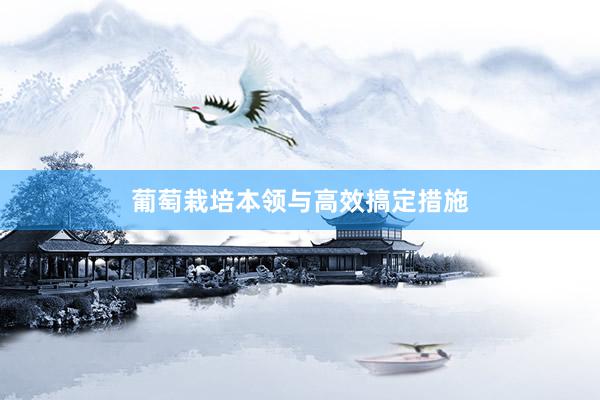 葡萄栽培本领与高效搞定措施
