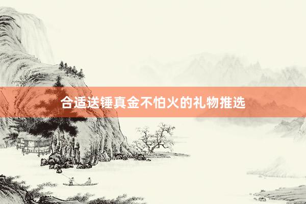 合适送锤真金不怕火的礼物推选