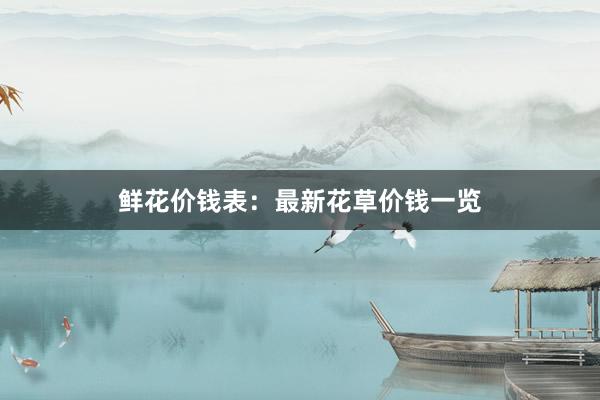 鲜花价钱表：最新花草价钱一览
