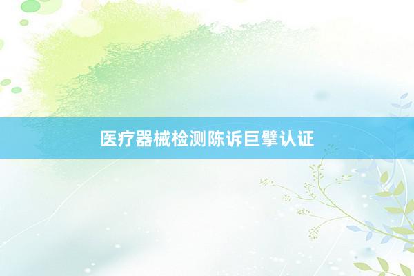 医疗器械检测陈诉巨擘认证