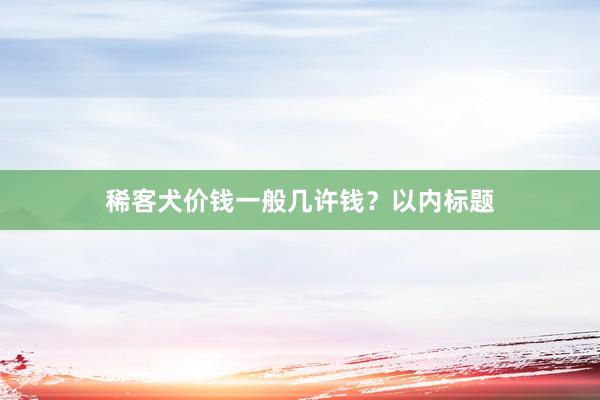 稀客犬价钱一般几许钱？以内标题