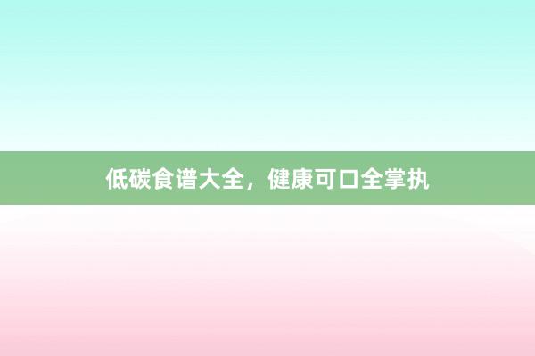低碳食谱大全，健康可口全掌执