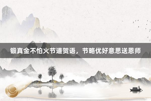 锻真金不怕火节道贺语，节略优好意思送恩师